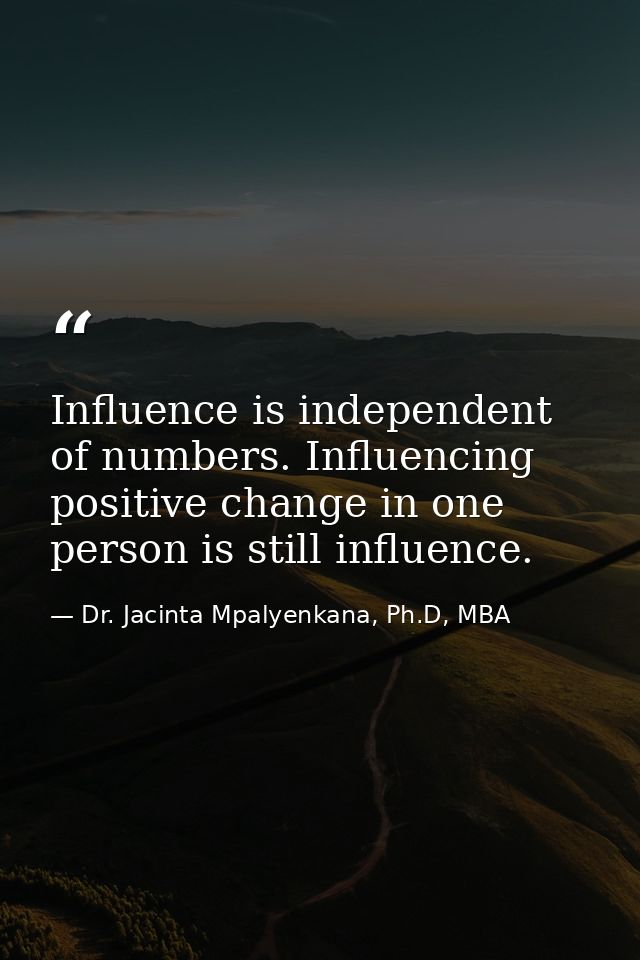 Influence is independent of numbers. Influencing positive change in one person is still influence. — Dr. Jacinta Mpalyenkana, Ph.D, MBA