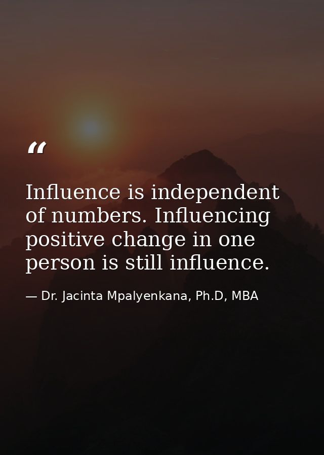 Influence is independent of numbers. Influencing positive change in one person is still influence. — Dr. Jacinta Mpalyenkana, Ph.D, MBA