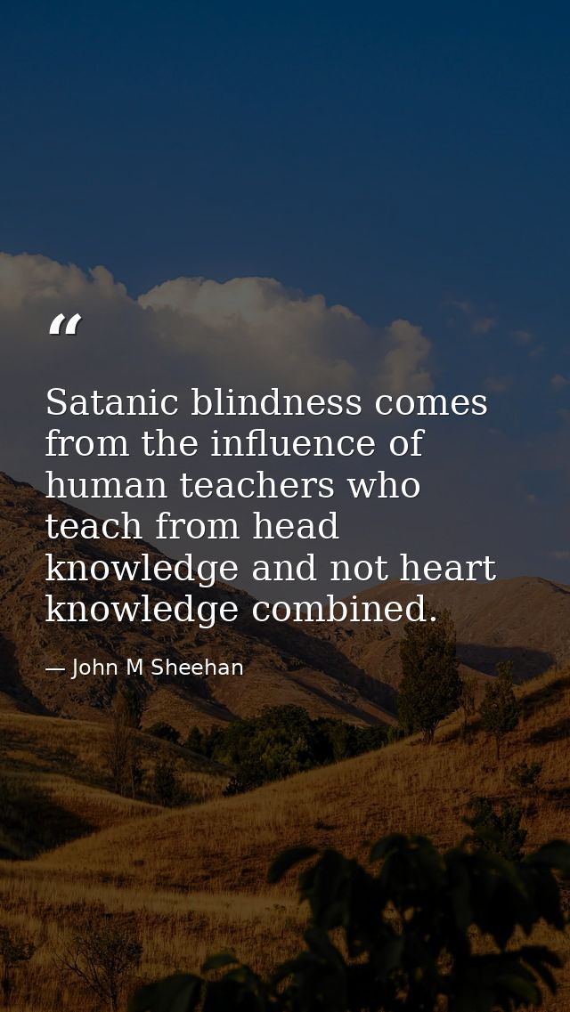 Satanic blindness comes from the influence of human teachers who teach from head knowledge and not heart knowledge combi — John M Sheehan