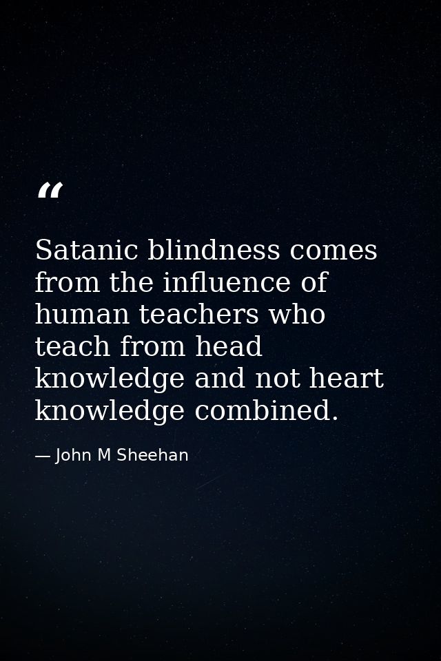 Satanic blindness comes from the influence of human teachers who teach from head knowledge and not heart knowledge combi — John M Sheehan