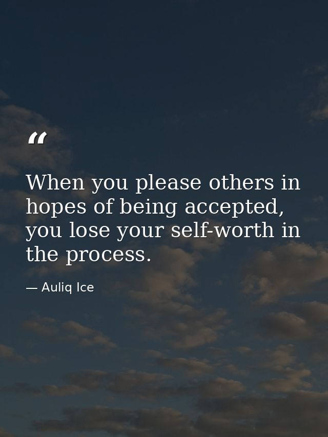 When you please others in hopes of being accepted, you lose your self-worth in the process. — Auliq Ice