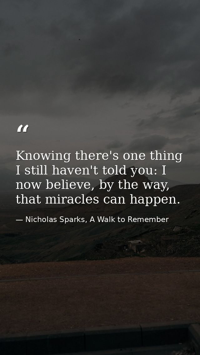 Knowing there's one thing I still haven't told you: I now believe, by the way, that miracles can happen. — Nicholas Sparks, A Walk to Remember