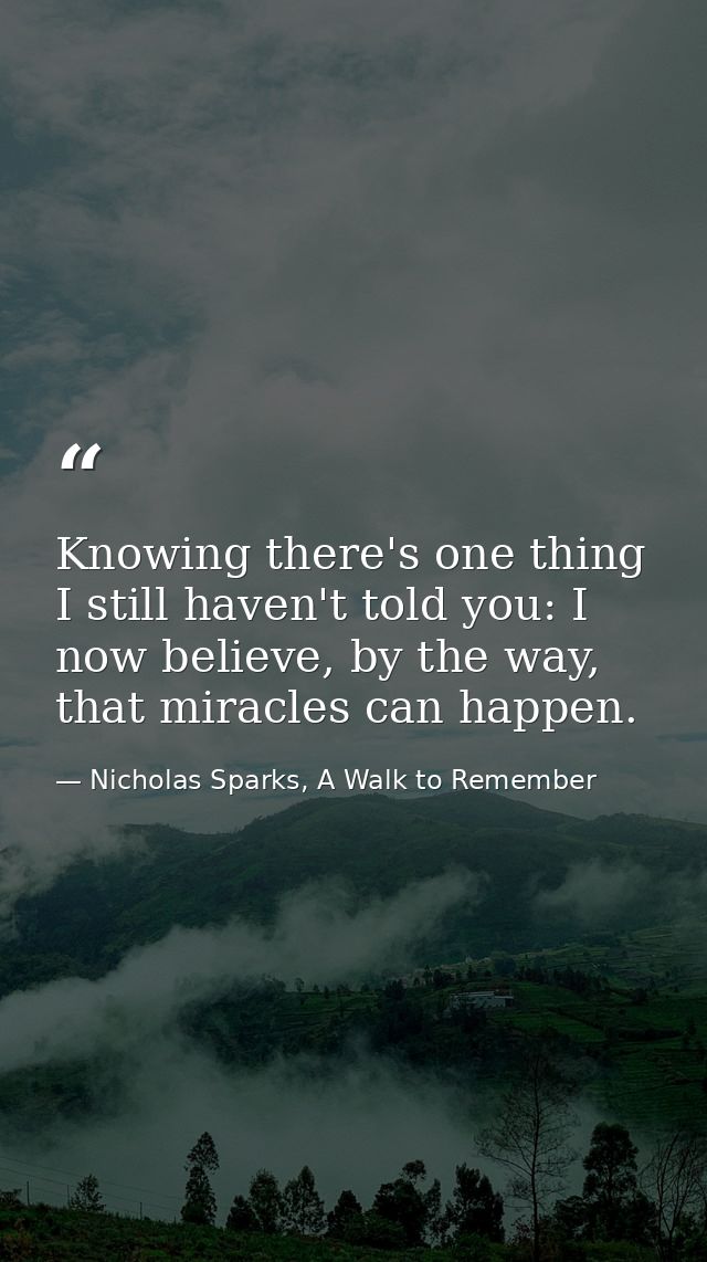 Knowing there's one thing I still haven't told you: I now believe, by the way, that miracles can happen. — Nicholas Sparks, A Walk to Remember