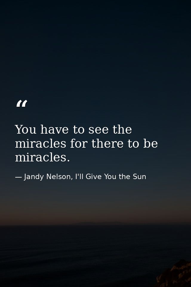 You have to see the miracles for there to be miracles. — Jandy Nelson, I'll Give You the Sun
