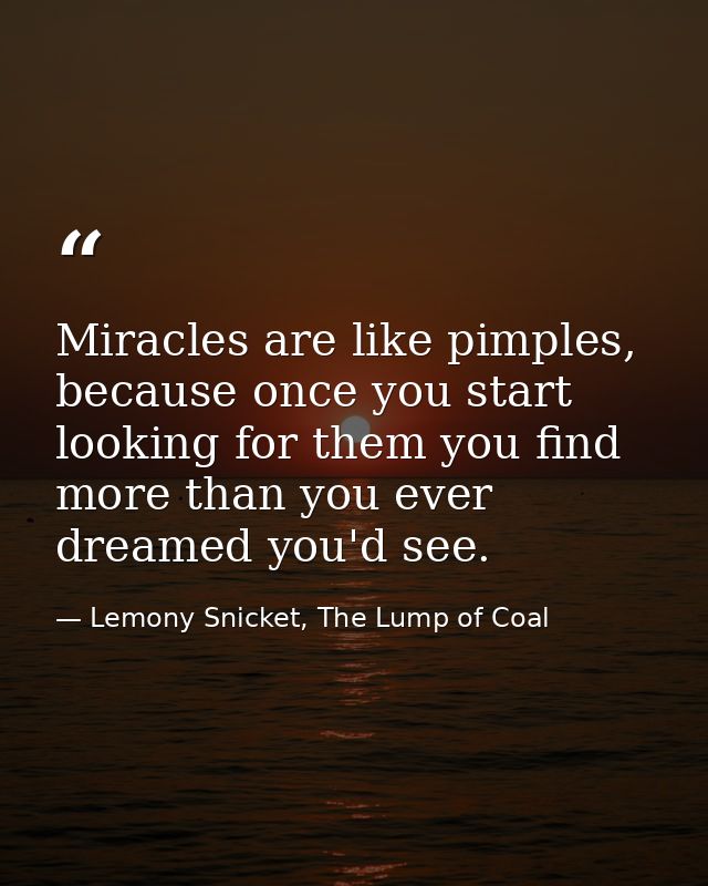 Miracles are like pimples, because once you start looking for them you find more than you ever dreamed you'd see. — Lemony Snicket, The Lump of Coal