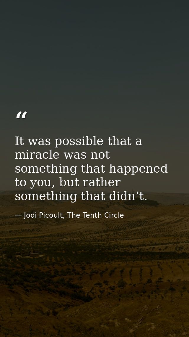It was possible that a miracle was not something that happened to you, but rather something that didn’t. — Jodi Picoult, The Tenth Circle