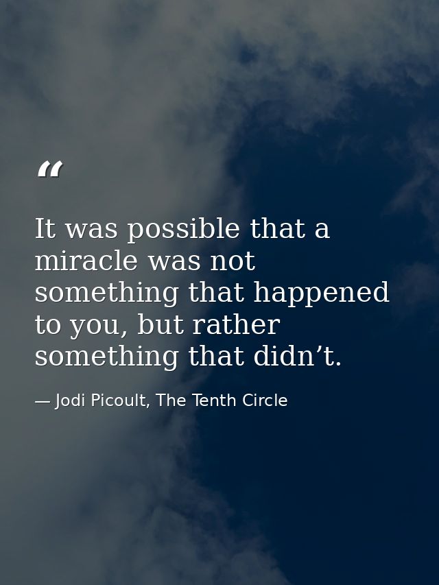 It was possible that a miracle was not something that happened to you, but rather something that didn’t. — Jodi Picoult, The Tenth Circle