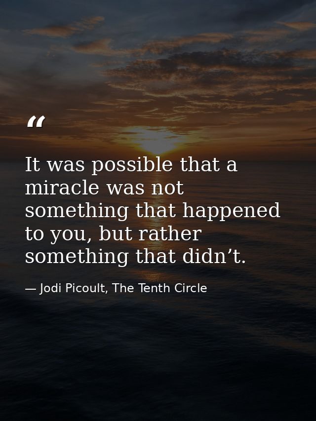 It was possible that a miracle was not something that happened to you, but rather something that didn’t. — Jodi Picoult, The Tenth Circle