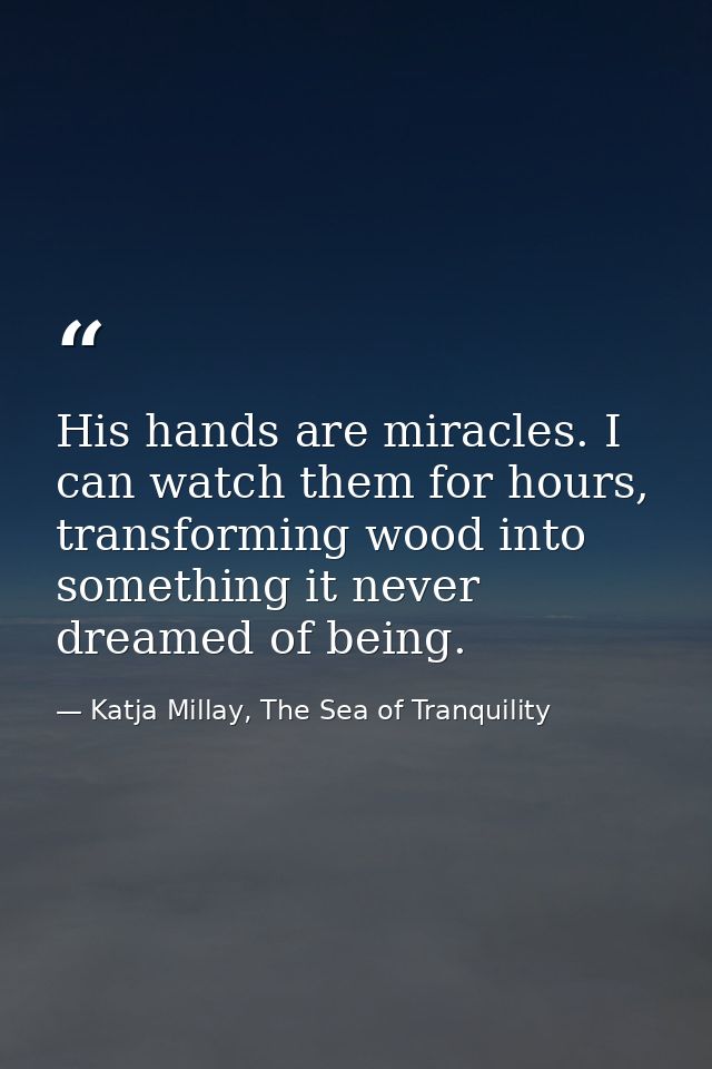 His hands are miracles. I can watch them for hours, transforming wood into something it never dreamed of being. — Katja Millay, The Sea of Tranquility