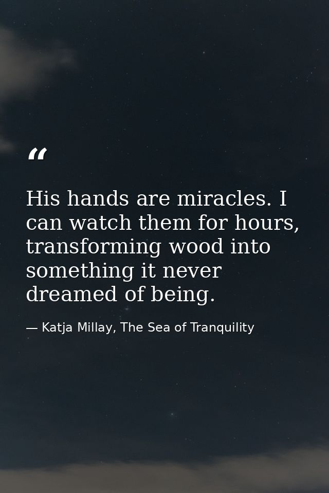His hands are miracles. I can watch them for hours, transforming wood into something it never dreamed of being. — Katja Millay, The Sea of Tranquility