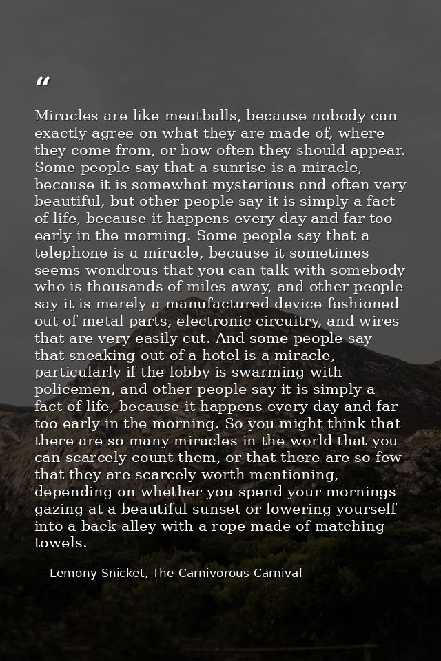 Miracles are like meatballs, because nobody can exactly agree on what they are made of, where they come from, or how oft — Lemony Snicket, The Carnivorous Carnival