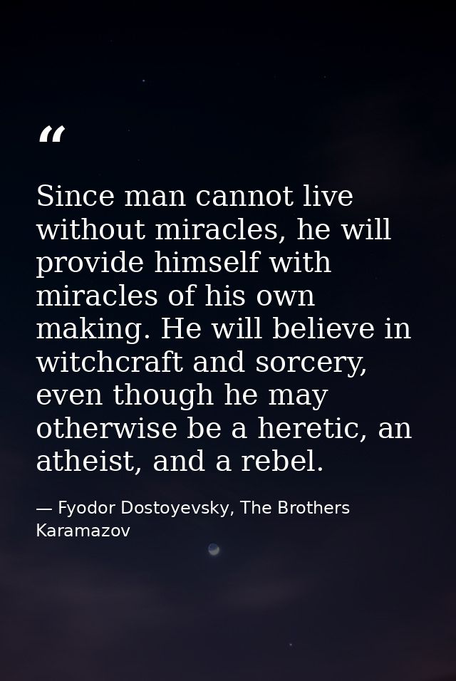 Since man cannot live without miracles, he will provide himself with miracles of his own making. He will believe in witc — Fyodor Dostoyevsky, The Brothers Karamazov