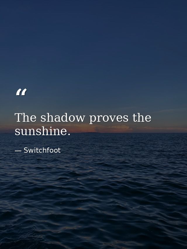 The shadow proves the sunshine. — Switchfoot