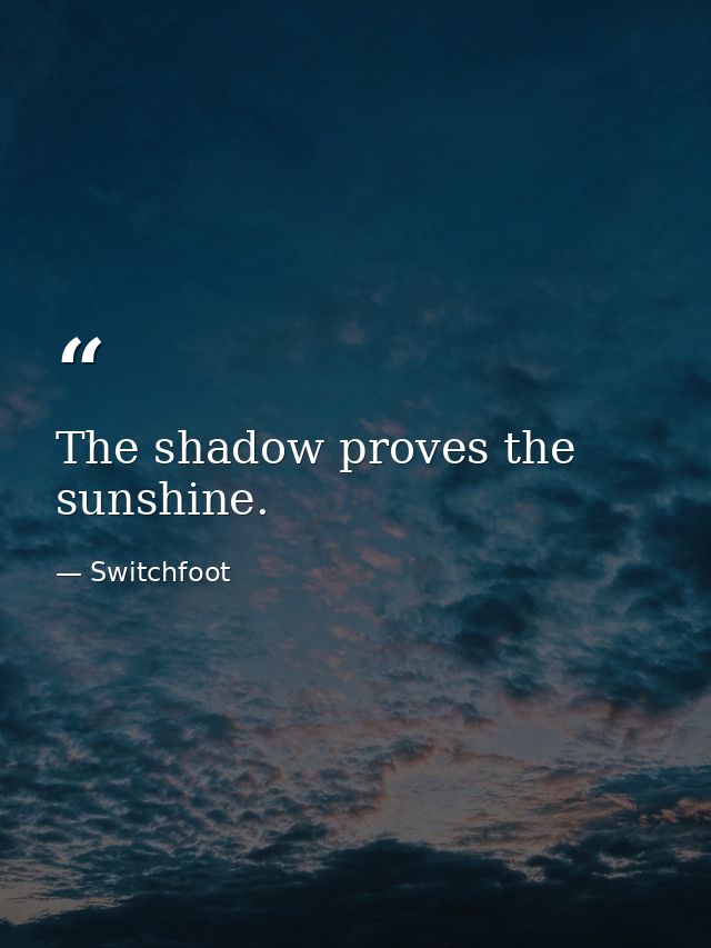 The shadow proves the sunshine. — Switchfoot