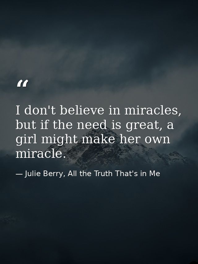 I don't believe in miracles, but if the need is great, a girl might make her own miracle. — Julie Berry, All the Truth That's in Me
