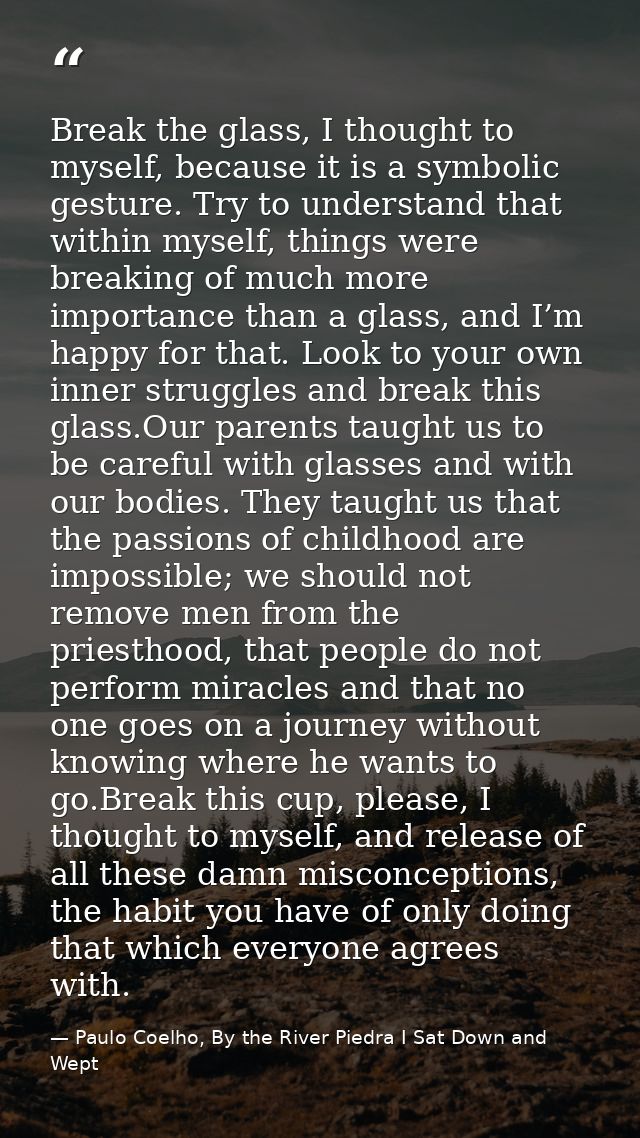 Break the glass, I thought to myself, because it is a symbolic gesture. Try to understand that within myself, things wer — Paulo Coelho, By the River Piedra I Sat Down and Wept