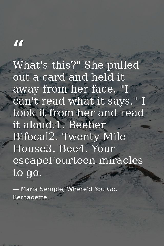 What's this?" She pulled out a card and held it away from her face. "I can't read what it says." I took it from her and  — Maria Semple, Where'd You Go, Bernadette