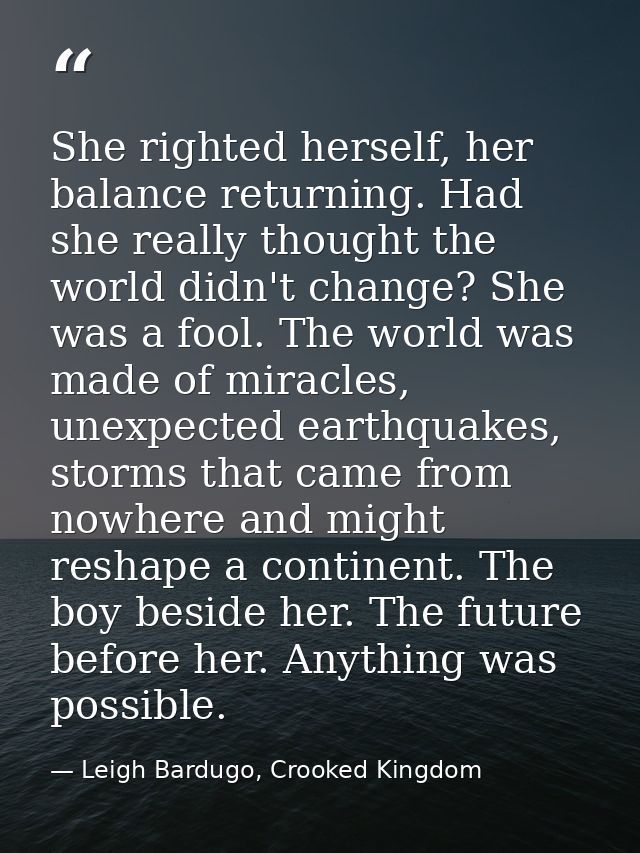 She righted herself, her balance returning. Had she really thought the world didn't change? She was a fool. The world wa — Leigh Bardugo, Crooked Kingdom