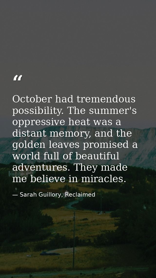 October had tremendous possibility. The summer's oppressive heat was a distant memory, and the golden leaves promised a  — Sarah Guillory, Reclaimed