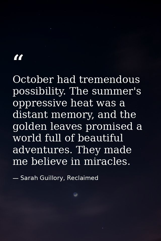October had tremendous possibility. The summer's oppressive heat was a distant memory, and the golden leaves promised a  — Sarah Guillory, Reclaimed