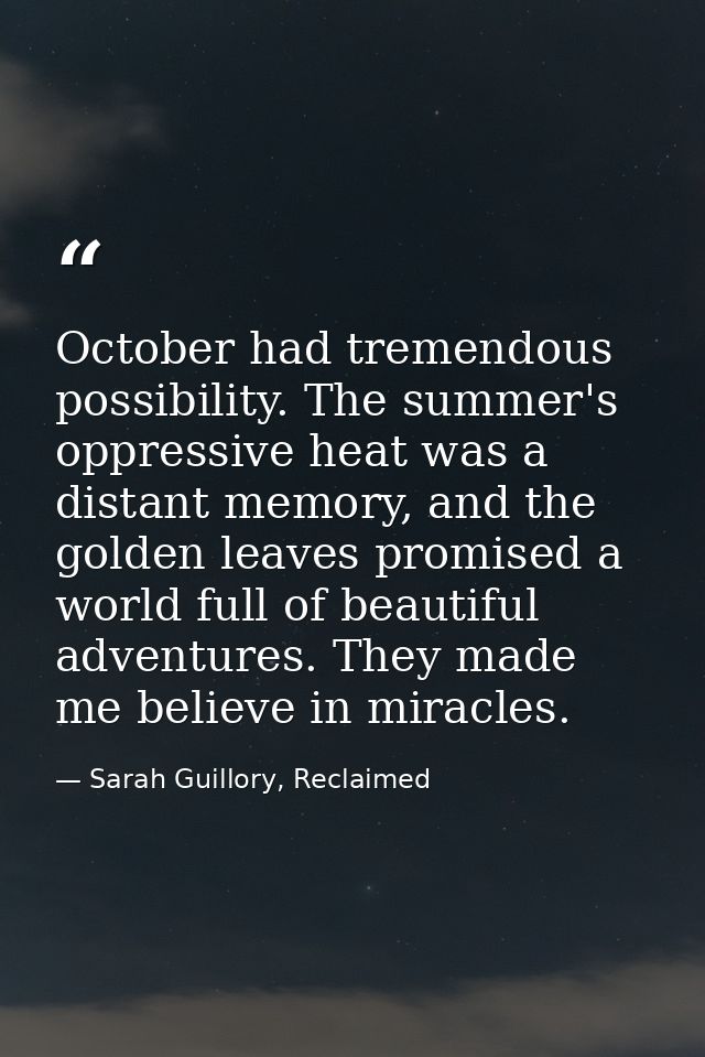 October had tremendous possibility. The summer's oppressive heat was a distant memory, and the golden leaves promised a  — Sarah Guillory, Reclaimed