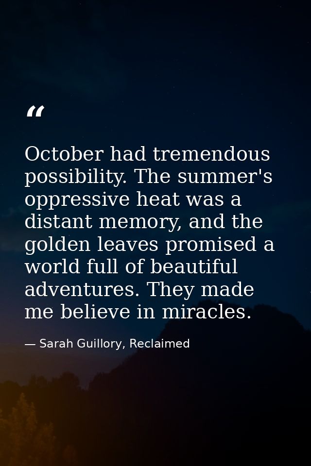 October had tremendous possibility. The summer's oppressive heat was a distant memory, and the golden leaves promised a  — Sarah Guillory, Reclaimed
