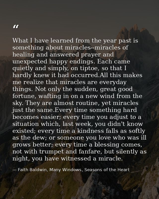 What I have learned from the year past is something about miracles--miracles of healing and answered prayer and unexpect — Faith Baldwin, Many Windows, Seasons of the Heart