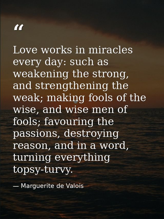 Love works in miracles every day: such as weakening the strong, and strengthening the weak; making fools of the wise, an — Marguerite de Valois