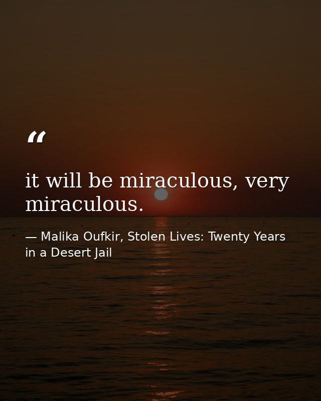 it will be miraculous, very miraculous. — Malika Oufkir, Stolen Lives: Twenty Years in a Desert Jail