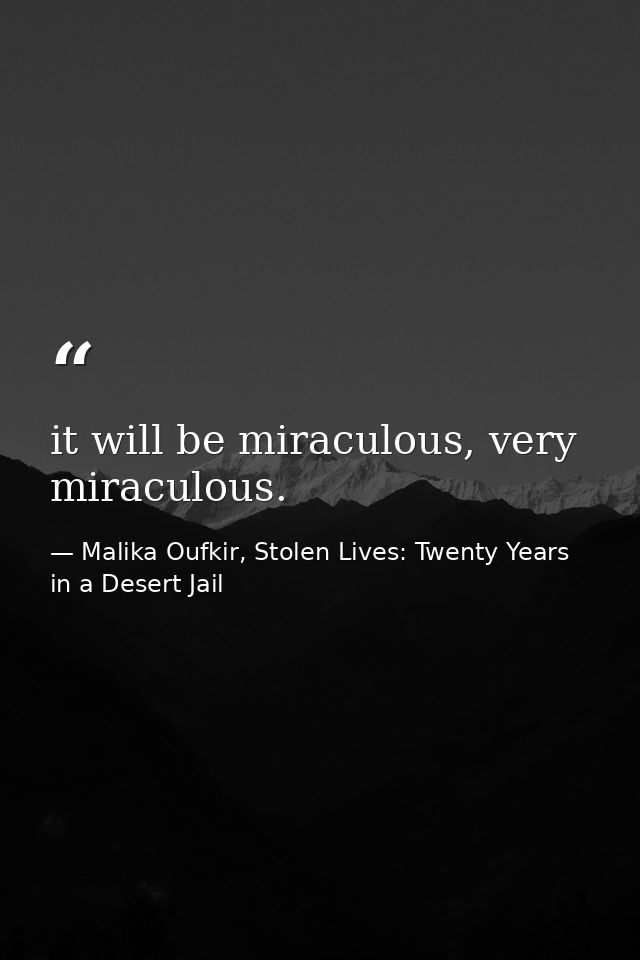 it will be miraculous, very miraculous. — Malika Oufkir, Stolen Lives: Twenty Years in a Desert Jail