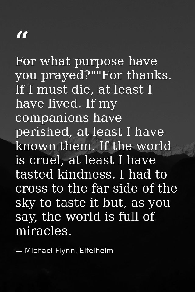 For what purpose have you prayed?""For thanks. If I must die, at least I have lived. If my companions have perished, at  — Michael Flynn, Eifelheim