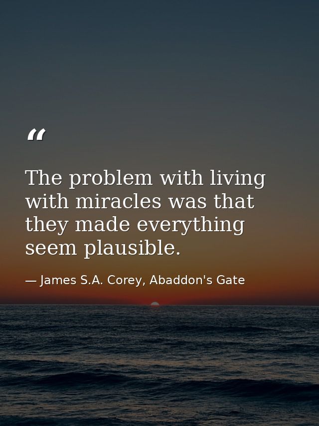 The problem with living with miracles was that they made everything seem plausible. — James S.A. Corey, Abaddon's Gate