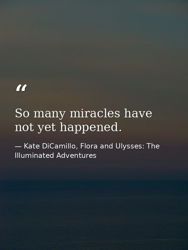 So many miracles have not yet happened. — Kate DiCamillo, Flora and Ulysses: The Illuminated Adventures