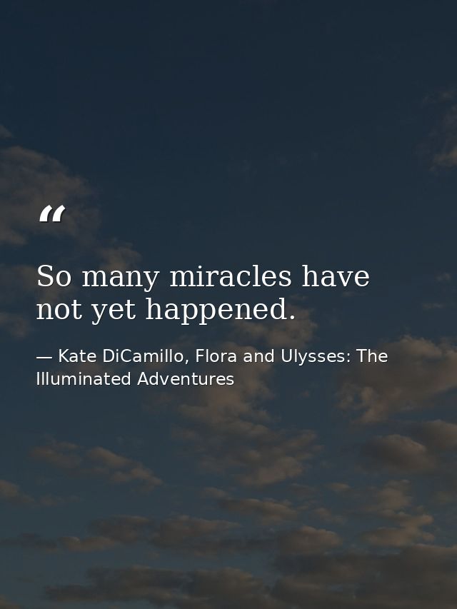 So many miracles have not yet happened. — Kate DiCamillo, Flora and Ulysses: The Illuminated Adventures
