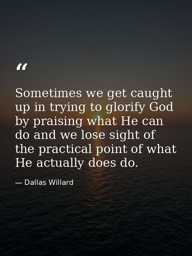 Sometimes we get caught up in trying to glorify God by praising what He can do and we lose sight of the practical point  — Dallas Willard