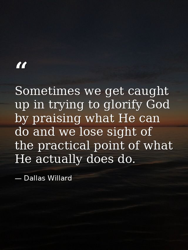 Sometimes we get caught up in trying to glorify God by praising what He can do and we lose sight of the practical point  — Dallas Willard