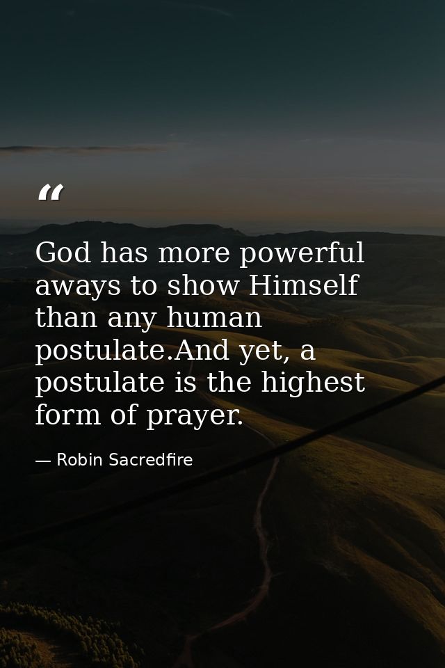 God has more powerful aways to show Himself than any human postulate.And yet, a postulate is the highest form of prayer. — Robin Sacredfire