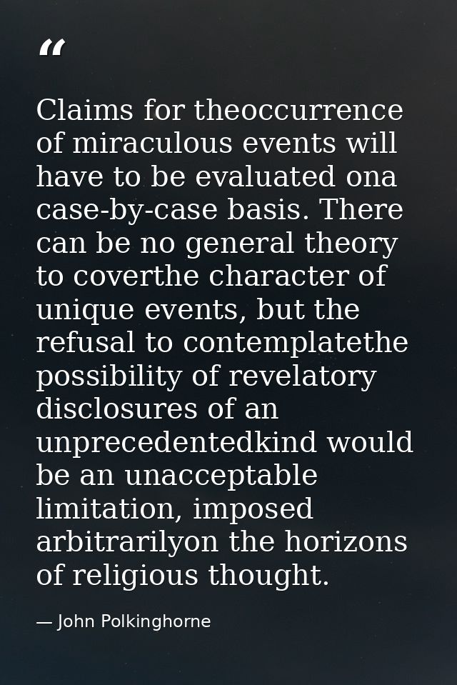 Claims for theoccurrence of miraculous events will have to be evaluated ona case-by-case basis. There can be no general  — John Polkinghorne