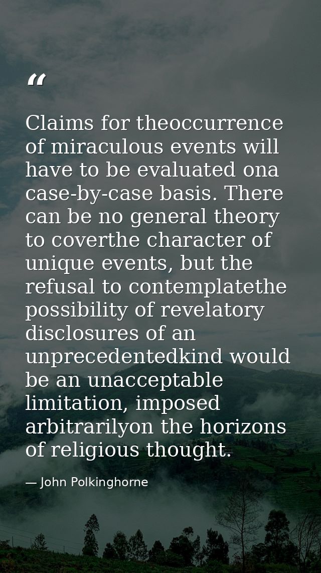 Claims for theoccurrence of miraculous events will have to be evaluated ona case-by-case basis. There can be no general  — John Polkinghorne