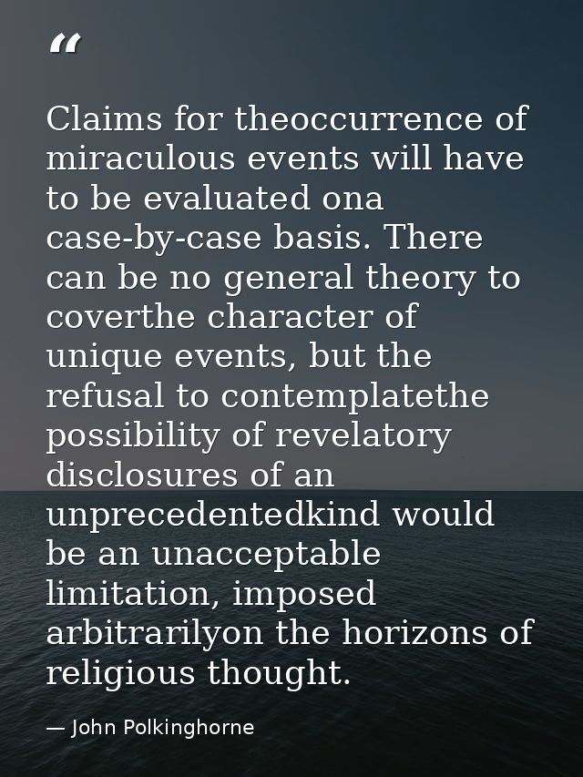 Claims for theoccurrence of miraculous events will have to be evaluated ona case-by-case basis. There can be no general  — John Polkinghorne