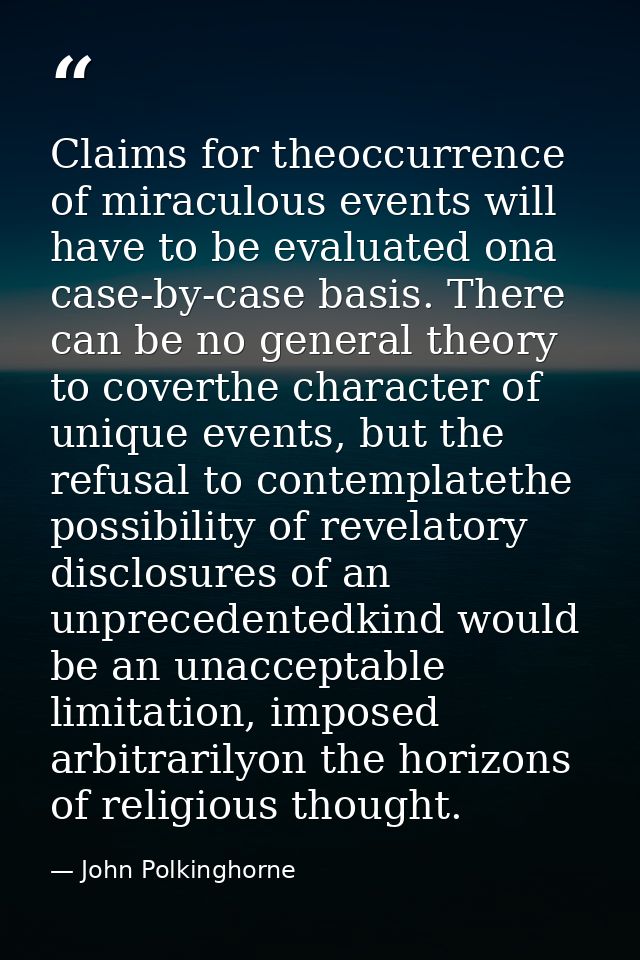 Claims for theoccurrence of miraculous events will have to be evaluated ona case-by-case basis. There can be no general  — John Polkinghorne