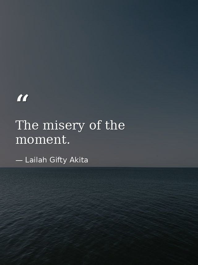 The misery of the moment. — Lailah Gifty Akita