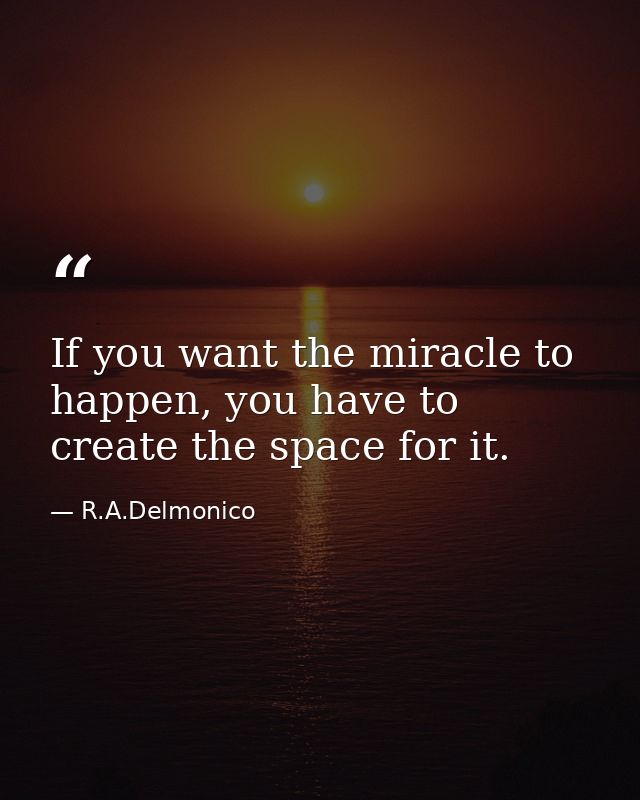 If you want the miracle to happen, you have to create the space for it. — R.A.Delmonico