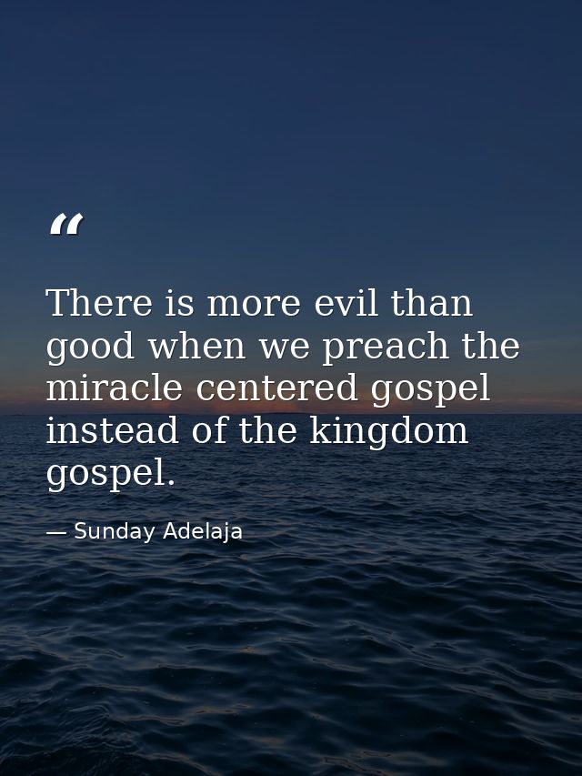 There is more evil than good when we preach the miracle centered gospel instead of the kingdom gospel. — Sunday Adelaja