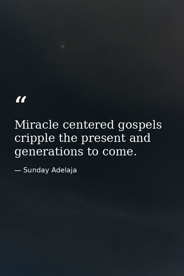 Miracle centered gospels cripple the present and generations to come. — Sunday Adelaja