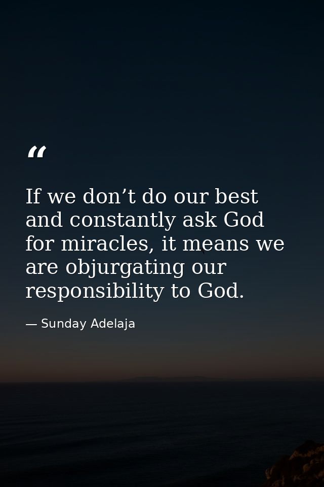 If we don’t do our best and constantly ask God for miracles, it means we are objurgating our responsibility to God. — Sunday Adelaja