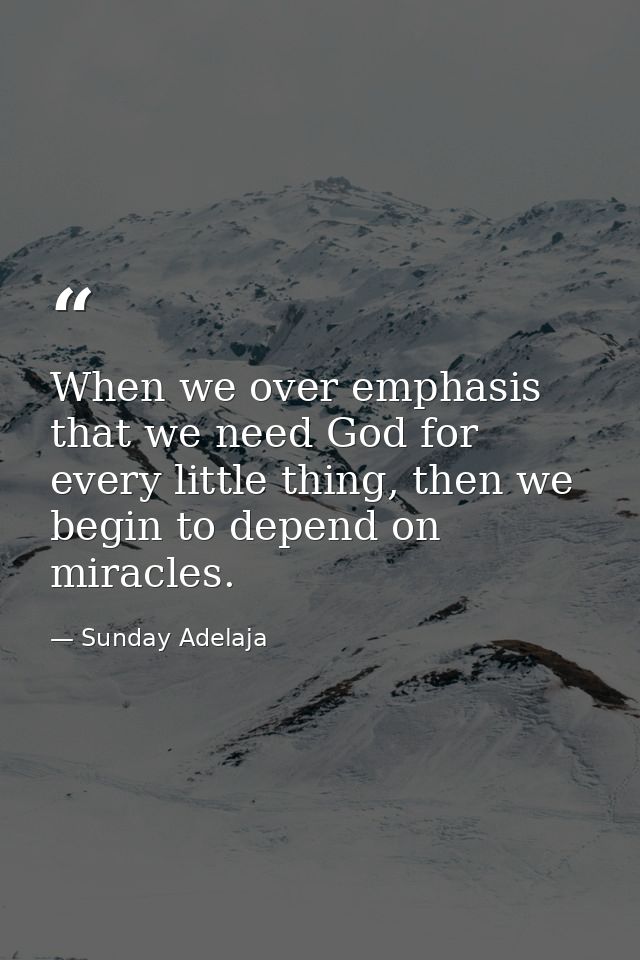 When we over emphasis that we need God for every little thing, then we begin to depend on miracles. — Sunday Adelaja