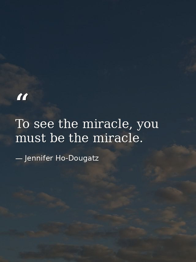 To see the miracle, you must be the miracle. — Jennifer Ho-Dougatz