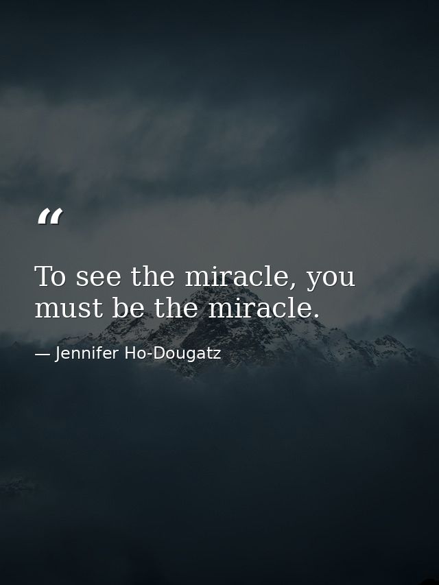 To see the miracle, you must be the miracle. — Jennifer Ho-Dougatz