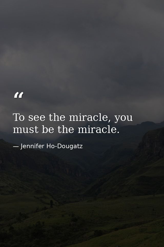 To see the miracle, you must be the miracle. — Jennifer Ho-Dougatz